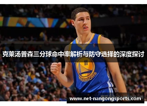 克莱汤普森三分球命中率解析与防守选择的深度探讨