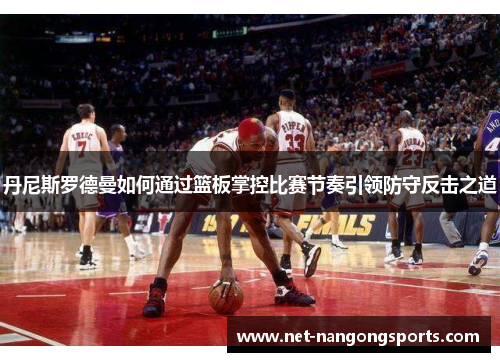 丹尼斯罗德曼如何通过篮板掌控比赛节奏引领防守反击之道