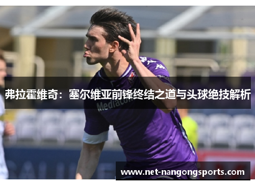 弗拉霍维奇：塞尔维亚前锋终结之道与头球绝技解析