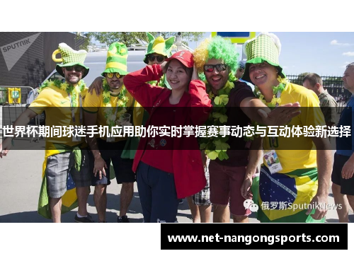 世界杯期间球迷手机应用助你实时掌握赛事动态与互动体验新选择