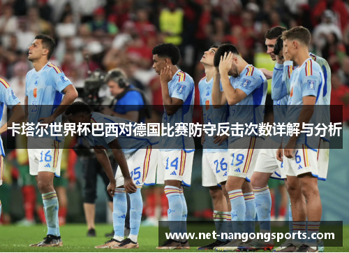 卡塔尔世界杯巴西对德国比赛防守反击次数详解与分析