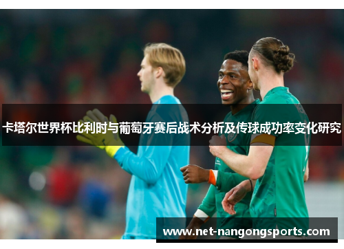 卡塔尔世界杯比利时与葡萄牙赛后战术分析及传球成功率变化研究