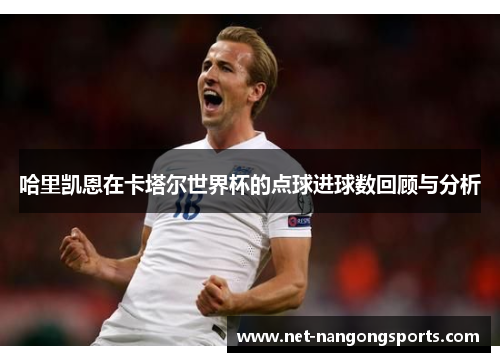 哈里凯恩在卡塔尔世界杯的点球进球数回顾与分析