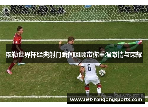 穆勒世界杯经典射门瞬间回顾带你重温激情与荣耀