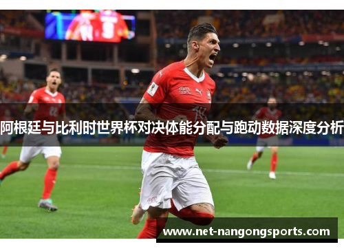 阿根廷与比利时世界杯对决体能分配与跑动数据深度分析