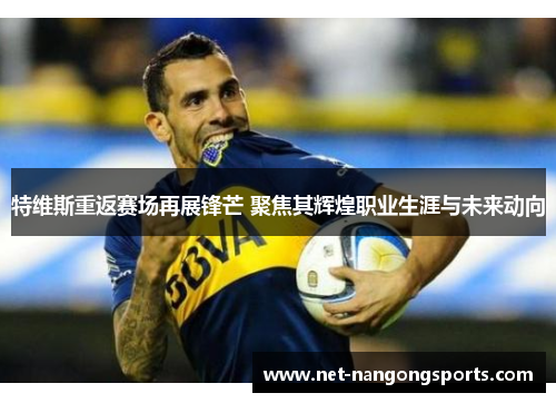 特维斯重返赛场再展锋芒 聚焦其辉煌职业生涯与未来动向