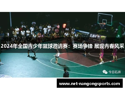 2024年全国青少年篮球邀请赛：赛场争锋 展现青春风采