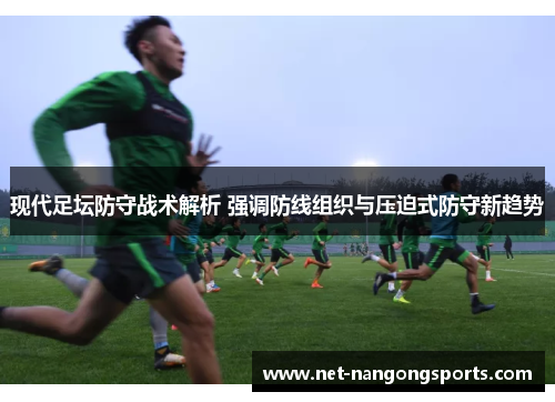 现代足坛防守战术解析 强调防线组织与压迫式防守新趋势