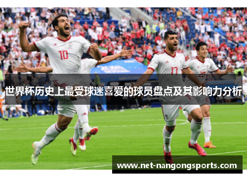 世界杯历史上最受球迷喜爱的球员盘点及其影响力分析