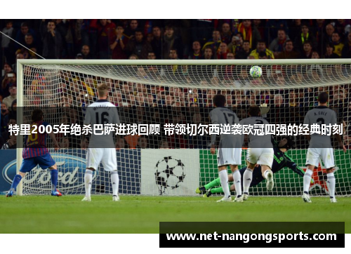特里2005年绝杀巴萨进球回顾 带领切尔西逆袭欧冠四强的经典时刻