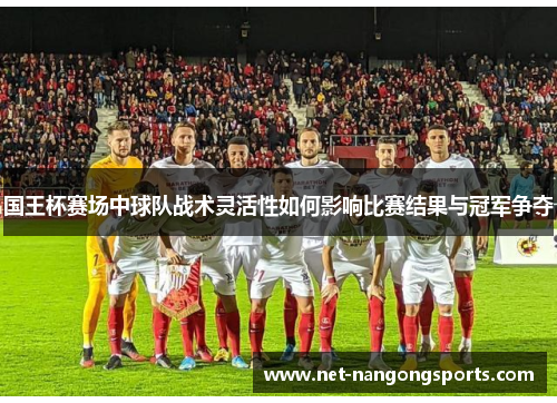 国王杯赛场中球队战术灵活性如何影响比赛结果与冠军争夺