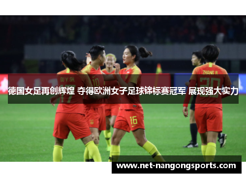 德国女足再创辉煌 夺得欧洲女子足球锦标赛冠军 展现强大实力