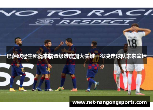 巴萨欧冠生死战来临晋级难度加大关键一役决定球队未来命运
