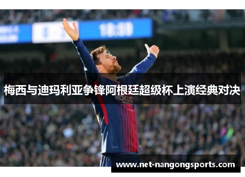 梅西与迪玛利亚争锋阿根廷超级杯上演经典对决