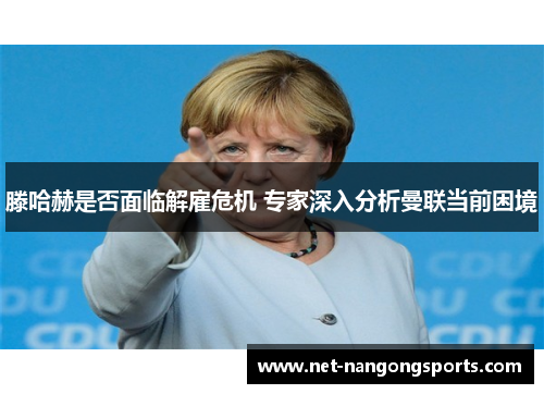 滕哈赫是否面临解雇危机 专家深入分析曼联当前困境