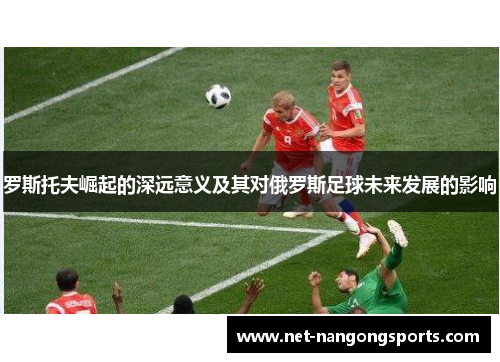 罗斯托夫崛起的深远意义及其对俄罗斯足球未来发展的影响