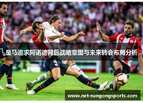 皇马追求阿诺德背后战略意图与未来转会布局分析