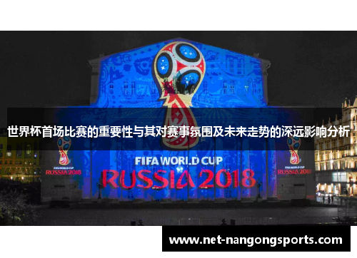 世界杯首场比赛的重要性与其对赛事氛围及未来走势的深远影响分析
