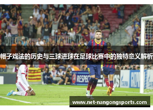 帽子戏法的历史与三球进球在足球比赛中的独特意义解析