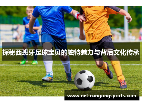 探秘西班牙足球宝贝的独特魅力与背后文化传承